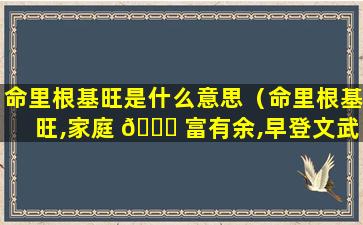 命里根基旺是什么意思（命里根基旺,家庭 🍀 富有余,早登文武籍,锦绣换麻衣）